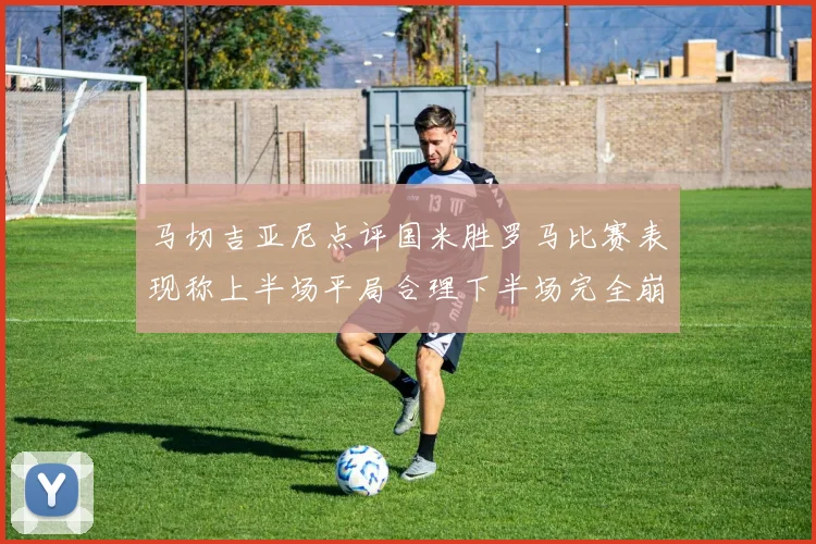 马切吉亚尼点评国米胜罗马比赛表现称上半场平局合理下半场完全崩溃