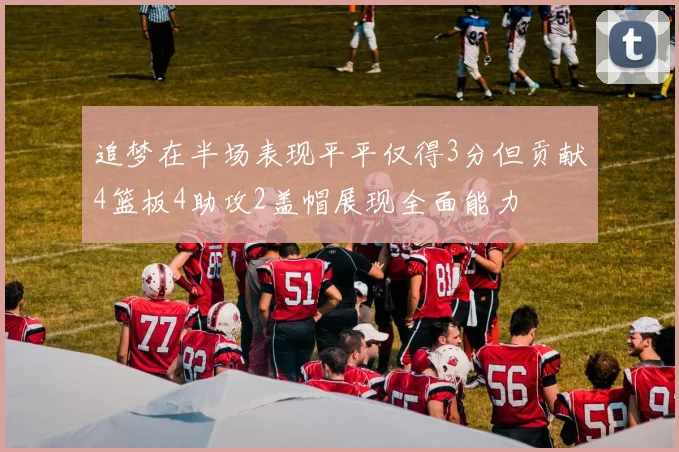 追梦在半场表现平平仅得3分但贡献4篮板4助攻2盖帽展现全面能力
