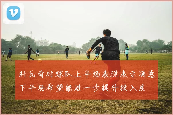 科瓦奇对球队上半场表现表示满意下半场希望能进一步提升投入度