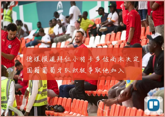 德媒报道拜仁小将卡多佐尚未决定国籍葡萄牙队积极争取他加入