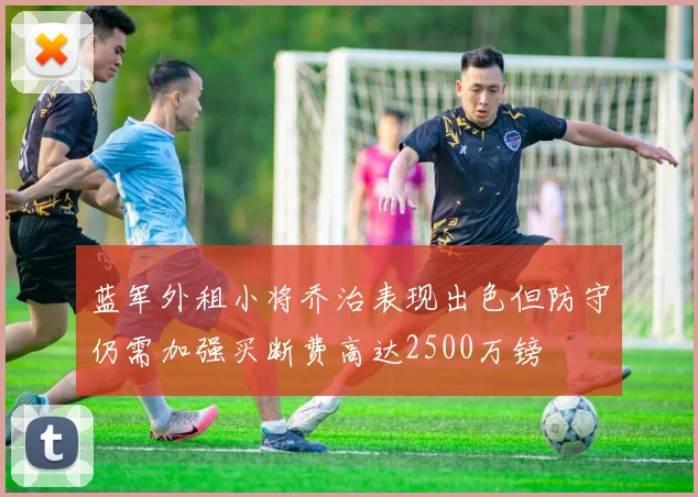 蓝军外租小将乔治表现出色但防守仍需加强买断费高达2500万镑