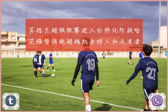 苏格兰超级联赛进入白热化阶段哈茨强势领跑超越凯尔特人和流浪者