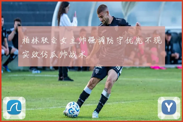 柏林联合女主帅强调防守优先不现实效仿瓜帅战术