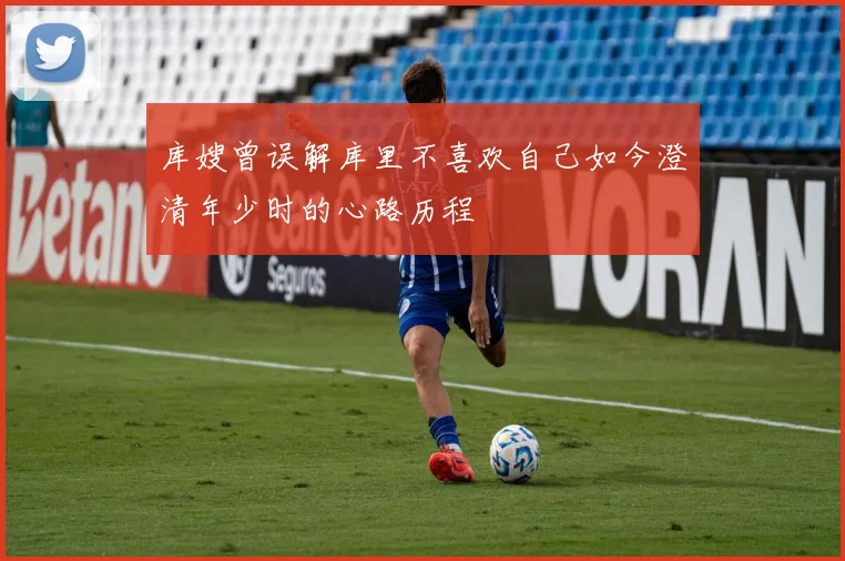 库嫂曾误解库里不喜欢自己如今澄清年少时的心路历程