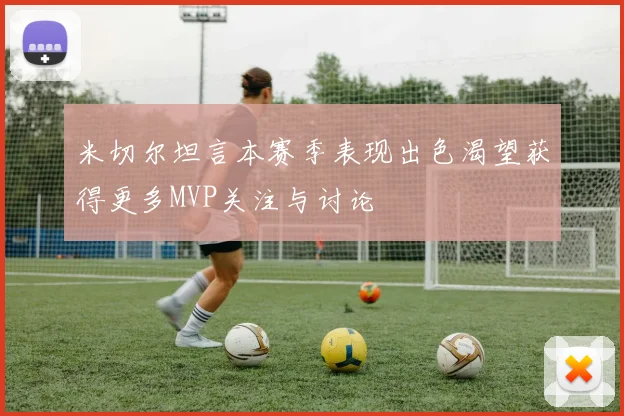 米切尔坦言本赛季表现出色渴望获得更多MVP关注与讨论
