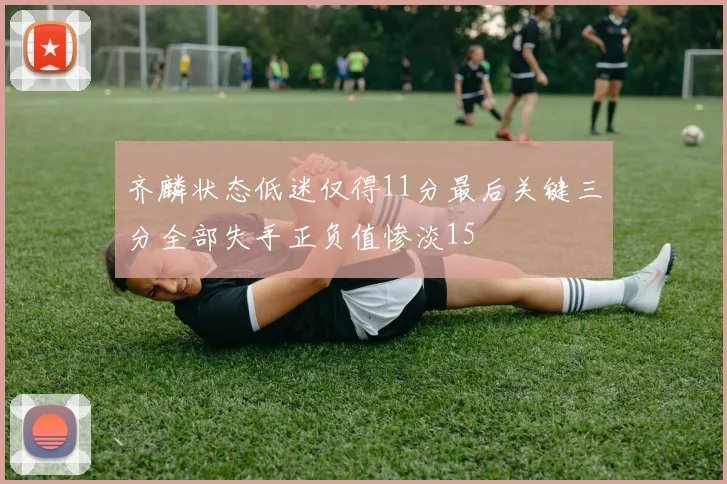 齐麟状态低迷仅得11分最后关键三分全部失手正负值惨淡15