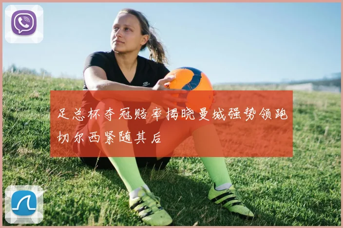 足总杯夺冠赔率揭晓曼城强势领跑切尔西紧随其后
