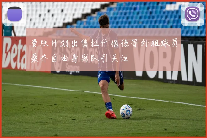 曼联计划出售拉什福德等外租球员桑乔自由身离队引关注