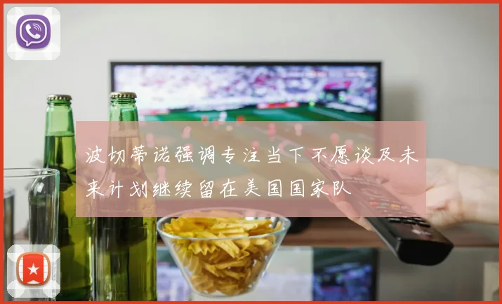 波切蒂诺强调专注当下不愿谈及未来计划继续留在美国国家队