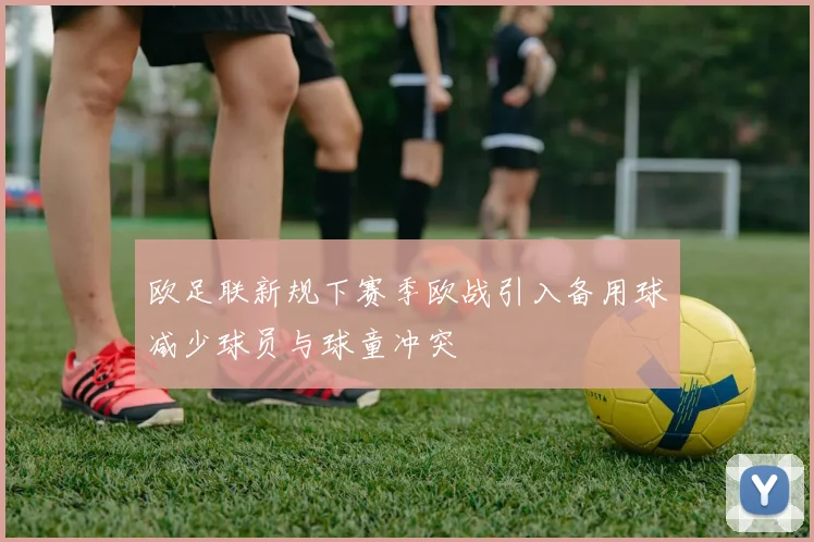 欧足联新规下赛季欧战引入备用球减少球员与球童冲突