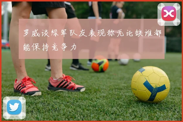 罗威谈绿军队友表现称无论缺谁都能保持竞争力