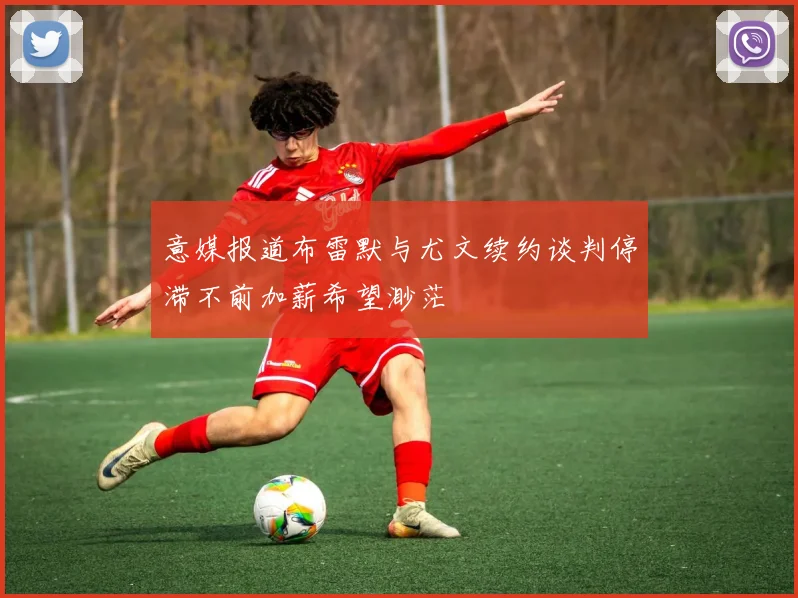 意媒报道布雷默与尤文续约谈判停滞不前加薪希望渺茫