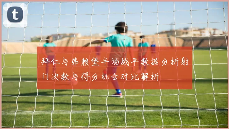 拜仁与弗赖堡半场战平数据分析射门次数与得分机会对比解析