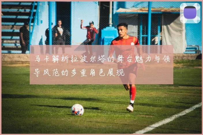 马卡解析拉波尔塔的舞台魅力与领导风范的多重角色展现