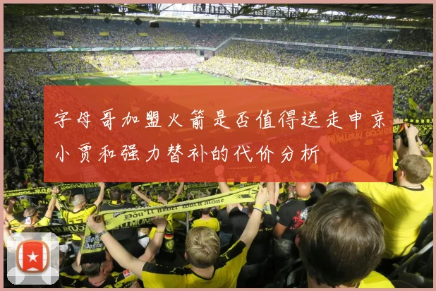 字母哥加盟火箭是否值得送走申京小贾和强力替补的代价分析