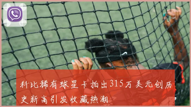 科比稀有球星卡拍出315万美元创历史新高引发收藏热潮