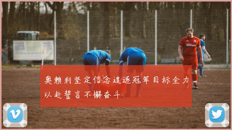 奥赖利坚定信念追逐冠军目标全力以赴誓言不懈奋斗