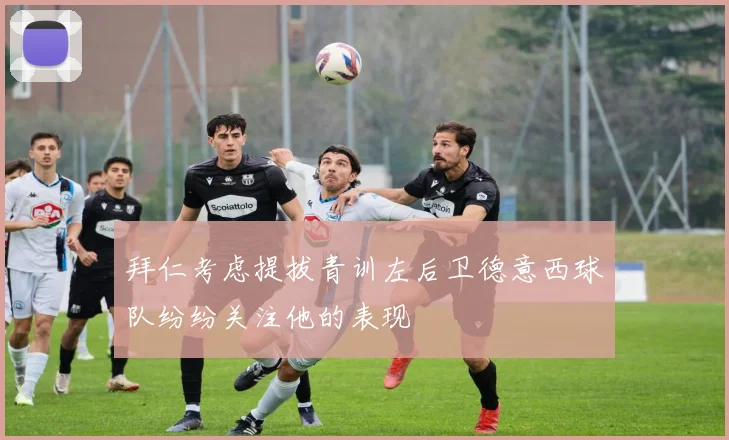 拜仁考虑提拔青训左后卫德意西球队纷纷关注他的表现