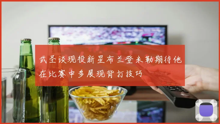 武圣谈现役新星布兰登米勒期待他在比赛中多展现背打技巧