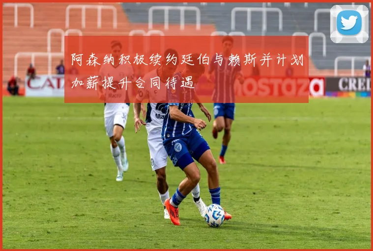 阿森纳积极续约廷伯与赖斯并计划加薪提升合同待遇