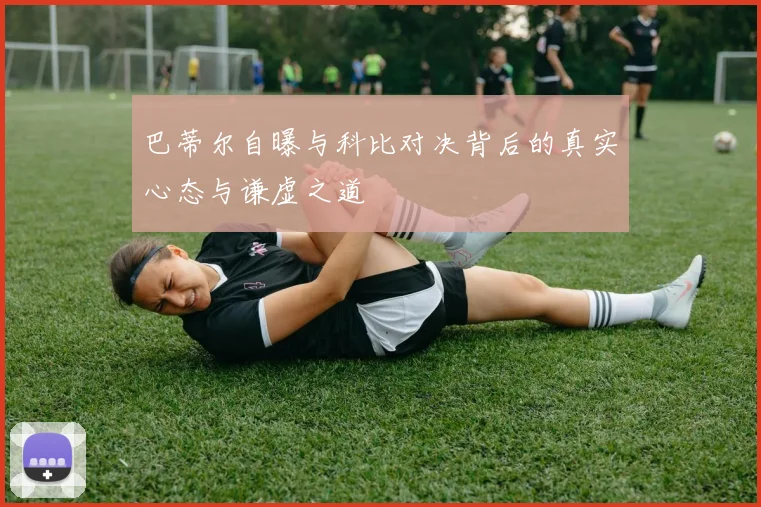 巴蒂尔自曝与科比对决背后的真实心态与谦虚之道